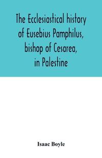 Cover image for The ecclesiastical history of Eusebius Pamphilus, bishop of Cesarea, in Palestine