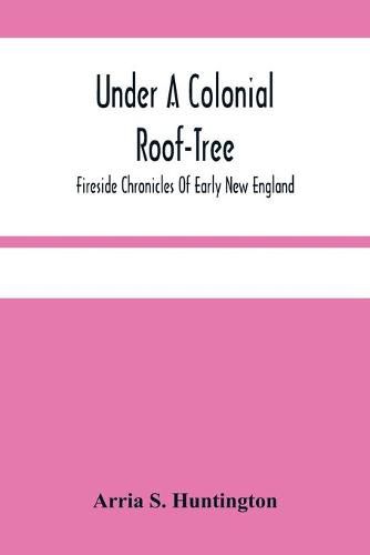 Under A Colonial Roof-Tree; Fireside Chronicles Of Early New England