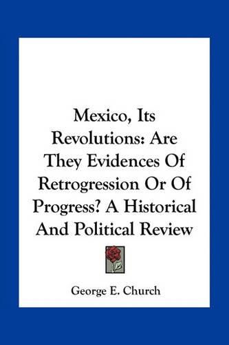 Cover image for Mexico, Its Revolutions: Are They Evidences of Retrogression or of Progress? a Historical and Political Review