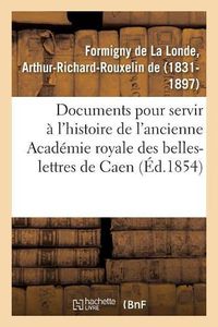 Cover image for Documents Inedits Pour Servir A l'Histoire de l'Ancienne Academie Royale Des Belles-Lettres de Caen