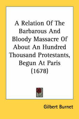 Cover image for A Relation of the Barbarous and Bloody Massacre of about an Hundred Thousand Protestants, Begun at Paris (1678)