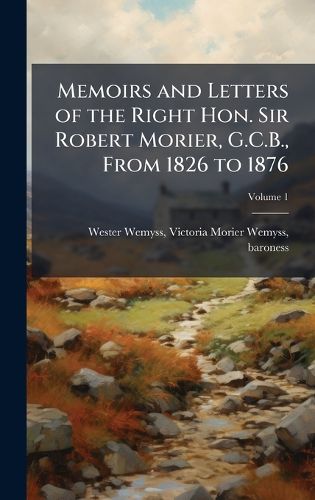 Cover image for Memoirs and Letters of the Right Hon. Sir Robert Morier, G.C.B., From 1826 to 1876