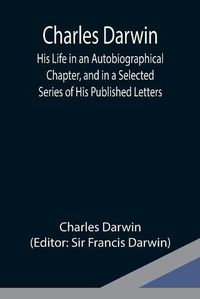 Cover image for Charles Darwin: His Life in an Autobiographical Chapter, and in a Selected Series of His Published Letters