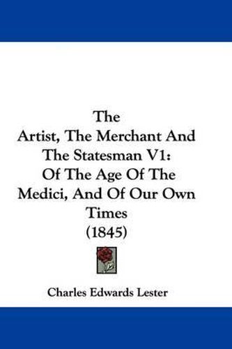 The Artist, the Merchant and the Statesman V1: Of the Age of the Medici, and of Our Own Times (1845)