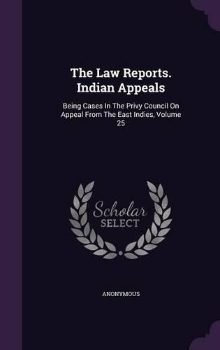 Cover image for The Law Reports. Indian Appeals: Being Cases in the Privy Council on Appeal from the East Indies, Volume 25
