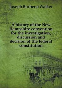 Cover image for A History of the New Hampshire Convention for the Investigation, Discussion and Decision of the Federal Constitution