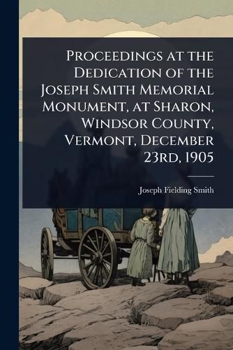 Cover image for Proceedings at the Dedication of the Joseph Smith Memorial Monument, at Sharon, Windsor County, Vermont, December 23rd, 1905