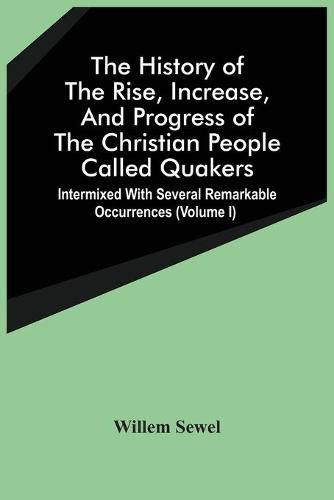 Cover image for The History Of The Rise, Increase, And Progress Of The Christian People Called Quakers: Intermixed With Several Remarkable Occurrences (Volume I)