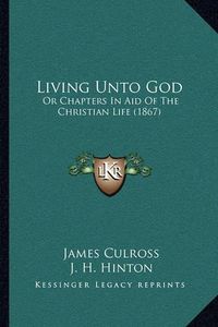 Cover image for Living Unto God: Or Chapters in Aid of the Christian Life (1867)