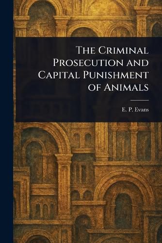 Cover image for The Criminal Prosecution and Capital Punishment of Animals