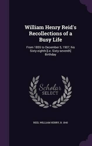 Cover image for William Henry Reid's Recollections of a Busy Life: From 1855 to December 5, 1907, His Sixty-Eighth [I.E. Sixty-Seventh] Birthday