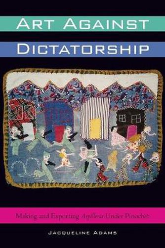 Cover image for Art Against Dictatorship: Making and Exporting Arpilleras Under Pinochet