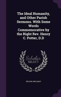 Cover image for The Ideal Humanity, and Other Parish Sermons. with Some Words Commemorative by the Right REV. Henry C. Potter, D.D