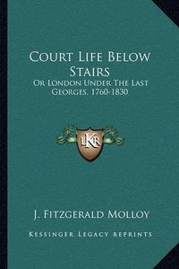 Cover image for Court Life Below Stairs: Or London Under the Last Georges, 1760-1830