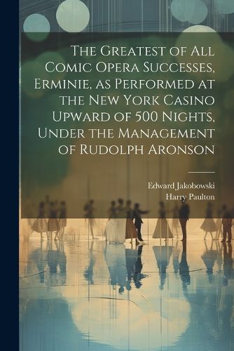 Cover image for The Greatest of all Comic Opera Successes, Erminie, as Performed at the New York Casino Upward of 500 Nights, Under the Management of Rudolph Aronson