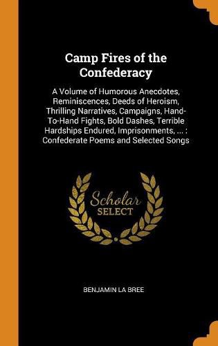 Cover image for Camp Fires of the Confederacy: A Volume of Humorous Anecdotes, Reminiscences, Deeds of Heroism, Thrilling Narratives, Campaigns, Hand-To-Hand Fights, Bold Dashes, Terrible Hardships Endured, Imprisonments, ...: Confederate Poems and Selected Songs