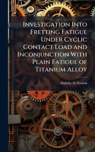 Cover image for Investigation Into Fretting Fatigue Under Cyclic Contact Load and Inconjunction With Plain Fatigue of Titanium Alloy