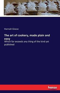 Cover image for The art of cookery, made plain and easy: Which far exceeds any thing of the kind yet published