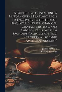 Cover image for "A cup of tea", Containing a History of the tea Plant From its Discovery to the Present Time, Including its Botanical Characteristics ... and Embracing Mr. William Saunders' Pamphlet on "Tea-culture - a Probable American Industry"