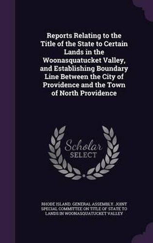 Cover image for Reports Relating to the Title of the State to Certain Lands in the Woonasquatucket Valley, and Establishing Boundary Line Between the City of Providence and the Town of North Providence