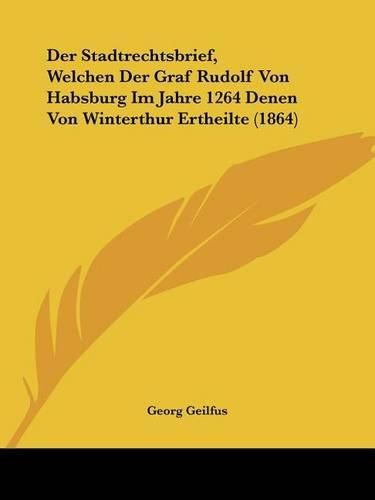 Cover image for Der Stadtrechtsbrief, Welchen Der Graf Rudolf Von Habsburg Im Jahre 1264 Denen Von Winterthur Ertheilte (1864)