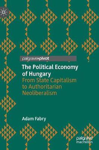 Cover image for The Political Economy of Hungary: From State Capitalism to Authoritarian Neoliberalism