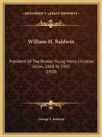 Cover image for William H. Baldwin: President of the Boston Young Men's Christian Union, 1868 to 1907 (1910)