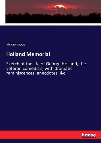 Cover image for Holland Memorial: Sketch of the life of George Holland, the veteran comedian, with dramatic reminiscences, anecdotes, &c.