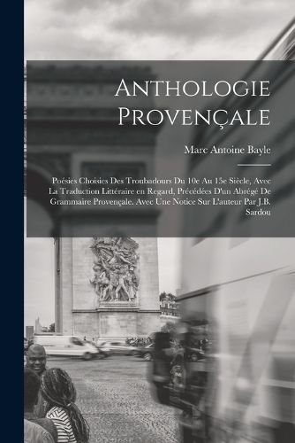Cover image for Anthologie provencale; poesies choisies des troubadours du 10e au 15e siecle, avec la traduction litteraire en regard, precedees d'un abrege de grammaire provencale. Avec une notice sur l'auteur par J.B. Sardou