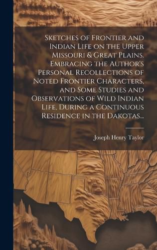 Cover image for Sketches of Frontier and Indian Life on the Upper Missouri & Great Plains. Embracing the Author's Personal Recollections of Noted Frontier Characters, and Some Studies and Observations of Wild Indian Life, During a Continuous Residence in the Dakotas...