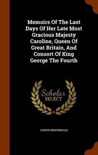 Cover image for Memoirs of the Last Days of Her Late Most Gracious Majesty Caroline, Queen of Great Britain, and Consort of King George the Fourth