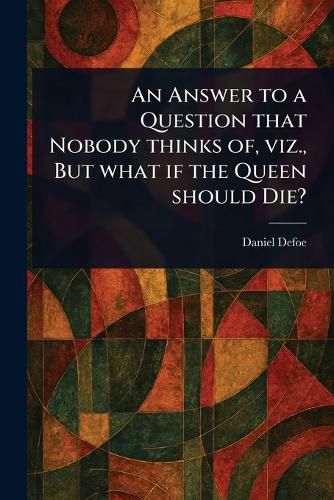 Cover image for An Answer to a Question That Nobody Thinks of, Viz., But What If the Queen Should Die?