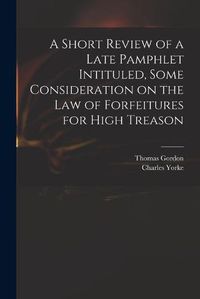 Cover image for A Short Review of a Late Pamphlet Intituled, Some Consideration on the Law of Forfeitures for High Treason