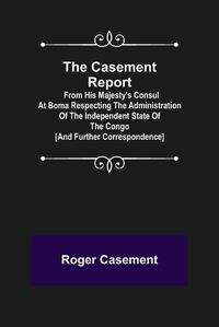 Cover image for The Casement Report; from His Majesty's Consul at Boma Respecting the Administration of the Independent State of the Congo [and Further Correspondence]