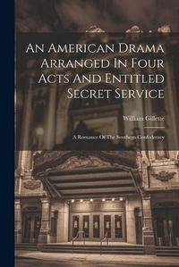 Cover image for An American Drama Arranged In Four Acts And Entitled Secret Service; A Romance Of The Southern Confederacy