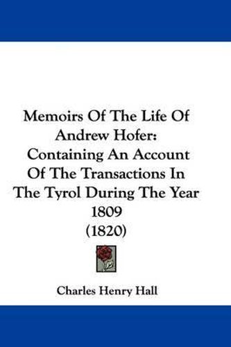 Cover image for Memoirs Of The Life Of Andrew Hofer: Containing An Account Of The Transactions In The Tyrol During The Year 1809 (1820)