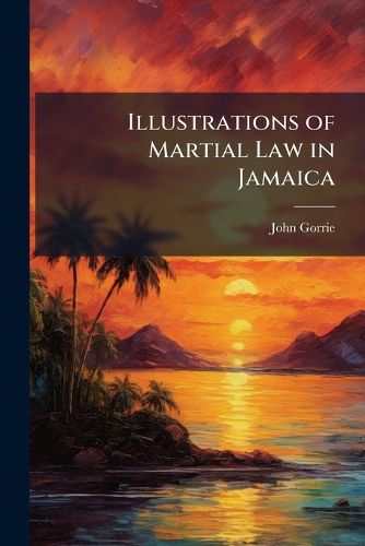 Cover image for Illustrations of Martial Law in Jamaica: Compiled from the Report of the Royal Commissioners, and Other Blue Books Laid Before Parliament