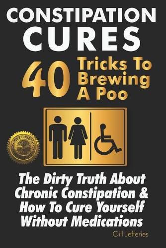 Cover image for Constipation Cures 40 Tricks To Brewing A Poo: The Dirty Truth About Chronic Constipation & How To Cure Yourself Without Medications