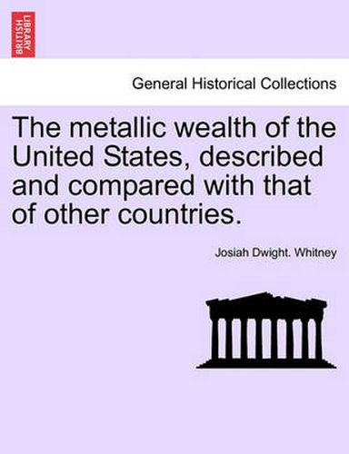 Cover image for The Metallic Wealth of the United States, Described and Compared with That of Other Countries.