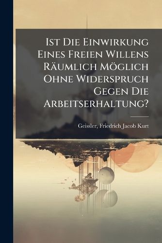 Cover image for Ist Die Einwirkung Eines Freien Willens R Umlich M Glich Ohne Widerspruch Gegen Die Arbeitserhaltung?