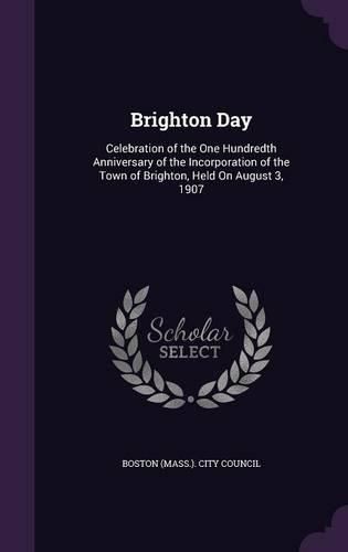 Brighton Day: Celebration of the One Hundredth Anniversary of the Incorporation of the Town of Brighton, Held on August 3, 1907