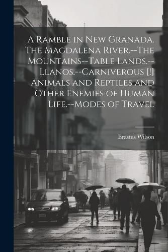 Cover image for A Ramble in New Granada. The Magdalena River.--The Mountains--Table Lands.--Llanos.--Carniverous [!] Animals and Reptiles and Other Enemies of Human Life.--Modes of Travel