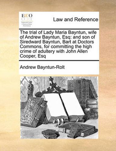 Cover image for The Trial of Lady Maria Bayntun, Wife of Andrew Bayntun, Esq: And Son of Siredward Bayntun, Bart at Doctors Commons, for Committing the High Crime of Adultery with John Allen Cooper, Esq