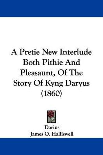 A Pretie New Interlude Both Pithie and Pleasaunt, of the Story of Kyng Daryus (1860)