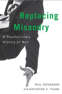 Cover image for Replacing Misandry: A Revolutionary History of Men