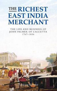 Cover image for The Richest East India Merchant: The Life and Business of John Palmer of Calcutta, 1767-1836