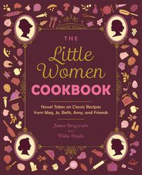 Cover image for The Little Women Cookbook: Novel Takes on Classic Recipes from Meg, Jo, Beth, Amy and Friends