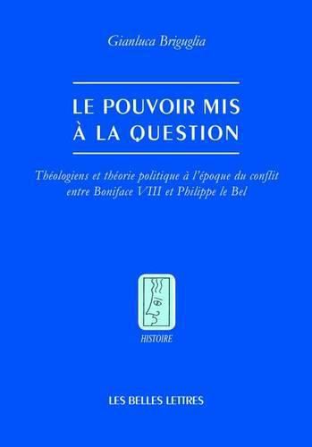Cover image for Le Pouvoir MIS a la Question: Theologiens Et Theorie Politique a l'Epoque de la Querelle Entre Boniface VIII Et Philippe Le Bel