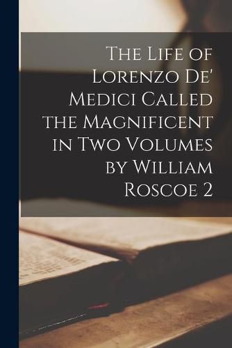 Cover image for The Life of Lorenzo De' Medici Called the Magnificent in Two Volumes by William Roscoe 2