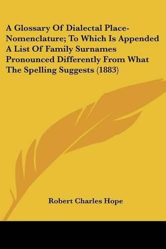 A Glossary of Dialectal Place-Nomenclature; To Which Is Appended a List of Family Surnames Pronounced Differently from What the Spelling Suggests (1883)